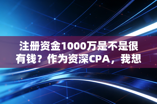 注册资金1000万是不是很有钱？作为资深CPA，我想跟你聊聊这背后的数字游戏