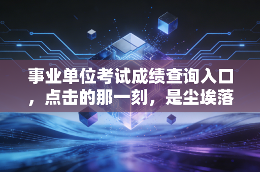 事业单位考试成绩查询入口，点击的那一刻，是尘埃落定还是新的开始？