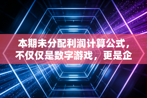 本期未分配利润计算公式，不仅仅是数字游戏，更是企业生存的蓄水池