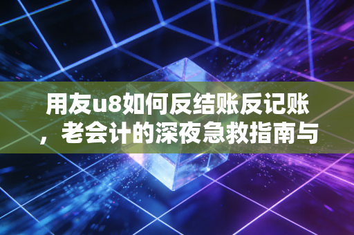 用友u8如何反结账反记账，老会计的深夜急救指南与避坑实录