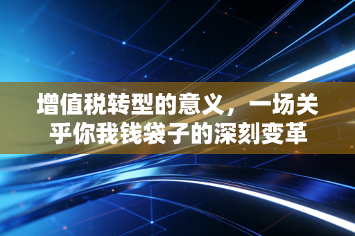 增值税转型的意义，一场关乎你我钱袋子的深刻变革
