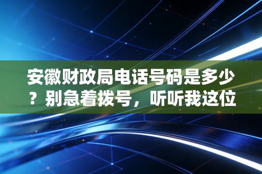 安徽财政局电话号码是多少？别急着拨号，听听我这位注会老兵怎么说