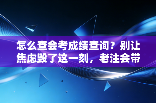 怎么查会考成绩查询？别让焦虑毁了这一刻，老注会带你一步步过关