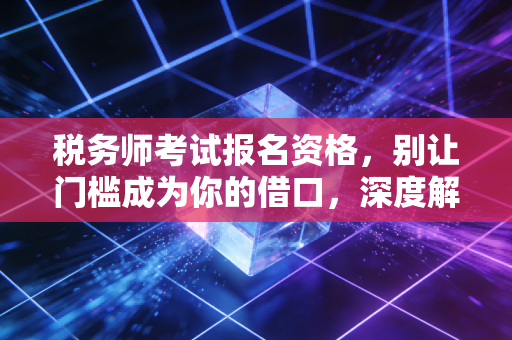 税务师考试报名资格，别让门槛成为你的借口，深度解析与行业洞察