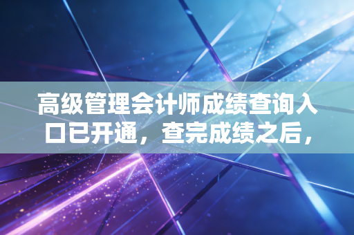 高级管理会计师成绩查询入口已开通，查完成绩之后，会计人该如何面对职业焦虑？