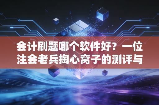 会计刷题哪个软件好？一位注会老兵掏心窝子的测评与建议
