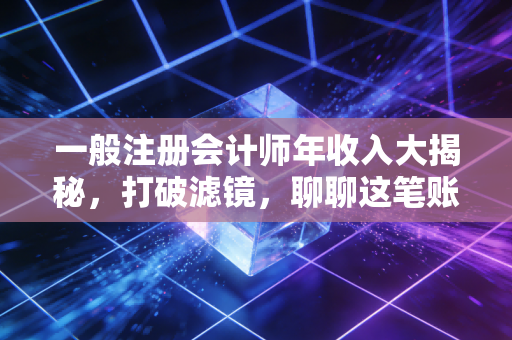 一般注册会计师年收入大揭秘，打破滤镜，聊聊这笔账到底怎么算