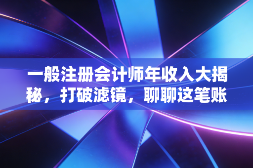 一般注册会计师年收入大揭秘，打破滤镜，聊聊这笔账到底怎么算