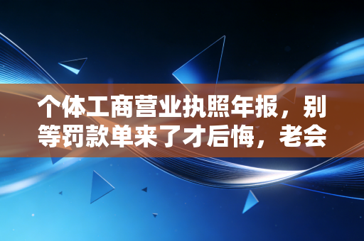 个体工商营业执照年报，别等罚款单来了才后悔，老会计教你避坑指南