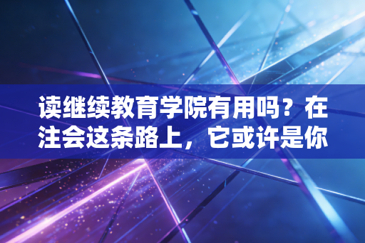 读继续教育学院有用吗？在注会这条路上，它或许是你最后的救命稻草