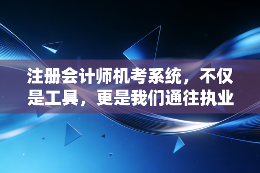 注册会计师机考系统，不仅是工具，更是我们通往执业路上的第一道关卡