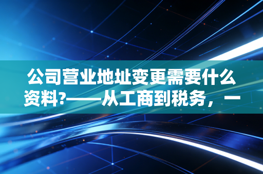 公司营业地址变更需要什么资料?——从工商到税务，一位注会眼中的搬家全攻略