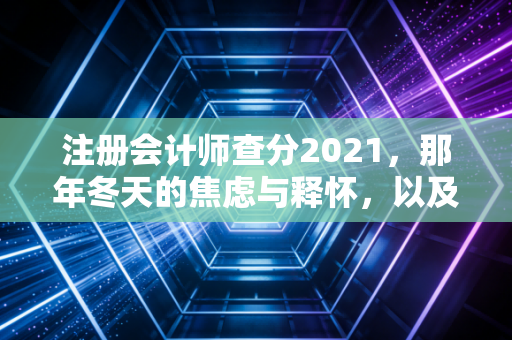 注册会计师查分2021，那年冬天的焦虑与释怀，以及我们终将抵达的彼岸