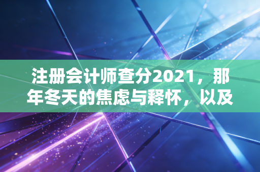 注册会计师查分2021，那年冬天的焦虑与释怀，以及我们终将抵达的彼岸
