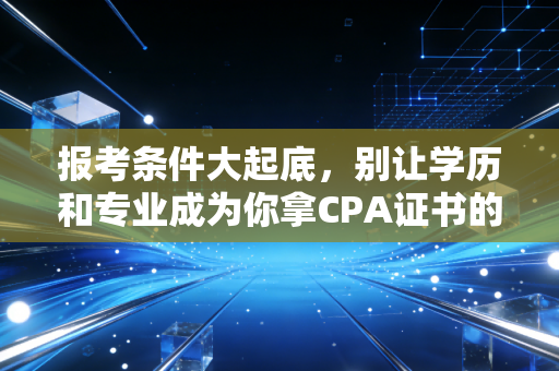 报考条件大起底，别让学历和专业成为你拿CPA证书的拦路虎