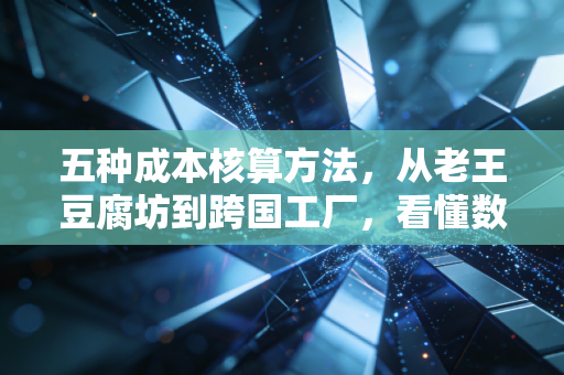 五种成本核算方法,从老王豆腐坊到跨国工厂,看懂数字背后的生意经