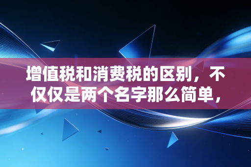 增值税和消费税的区别，不仅仅是两个名字那么简单，一文读懂中国流转税的双子星