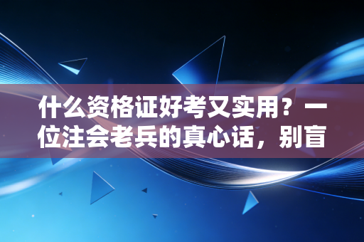 什么资格证好考又实用？一位注会老兵的真心话，别盲目跟风，这4本证书才是普通人逆袭的性价比之王