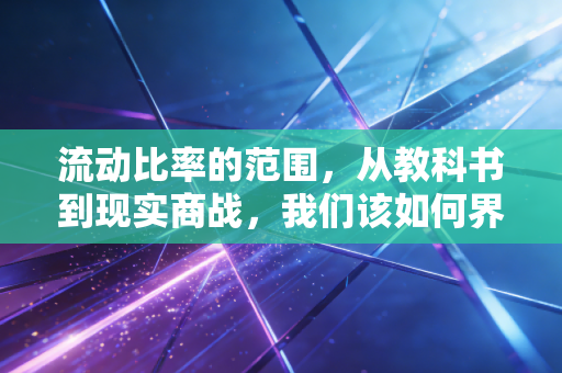 流动比率的范围，从教科书到现实商战，我们该如何界定安全的边界？