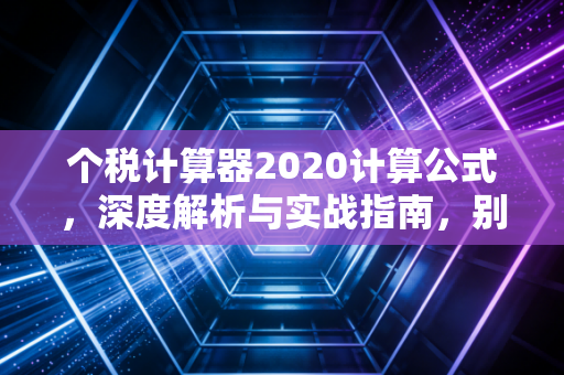 个税计算器2020计算公式，深度解析与实战指南，别让不懂税法亏了你的血汗钱