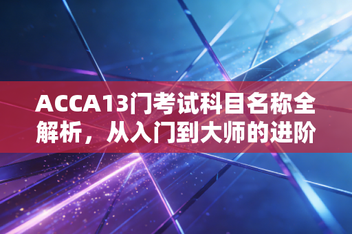 ACCA13门考试科目名称全解析，从入门到大师的进阶之路