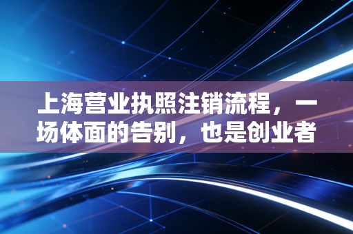 上海营业执照注销流程，一场体面的告别，也是创业者的最后一课