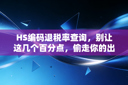HS编码退税率查询，别让这几个百分点，偷走你的出口利润