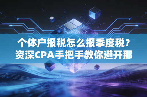 个体户报税怎么报季度税？资深CPA手把手教你避开那些坑，轻松搞定税务合规