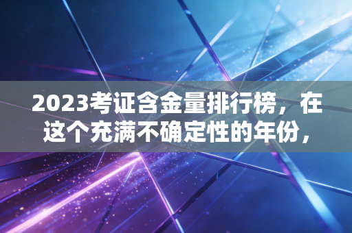 2023考证含金量排行榜，在这个充满不确定性的年份，什么才是你真正的护城河？