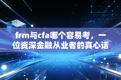 frm与cfa哪个容易考，一位资深金融从业者的真心话与备考实录