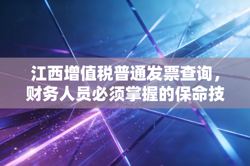 江西增值税普通发票查询，财务人员必须掌握的保命技能与避坑指南
