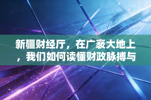 新疆财经厅，在广袤大地上，我们如何读懂财政脉搏与审计人生