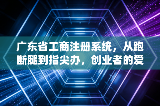 广东省工商注册系统,从跑断腿到指尖办,创业者的爱恨情仇