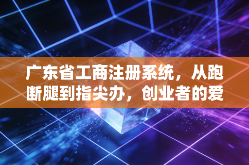 广东省工商注册系统，从跑断腿到指尖办，创业者的爱恨情仇