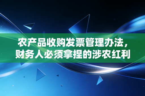 农产品收购发票管理办法，财务人必须拿捏的涉农红利与雷区