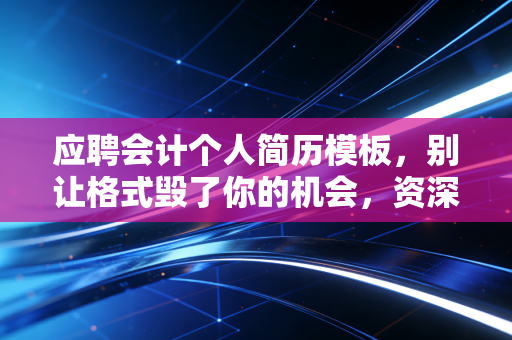 应聘会计个人简历模板，别让格式毁了你的机会，资深注会教你写出高薪简历