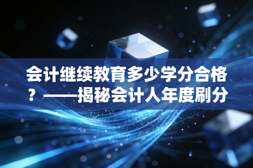 会计继续教育多少学分合格？——揭秘会计人年度刷分背后的酸甜苦辣与生存法则