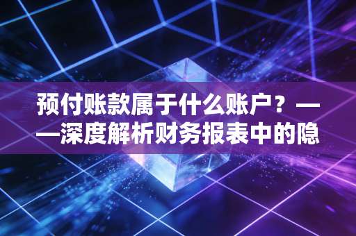 预付账款属于什么账户？——深度解析财务报表中的隐形资产与审计陷阱