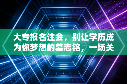 大专报名注会，别让学历成为你梦想的墓志铭，一场关于逆袭的深度思考