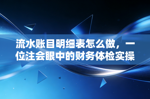 流水账目明细表怎么做，一位注会眼中的财务体检实操指南