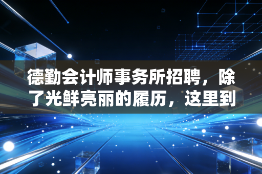 德勤会计师事务所招聘，除了光鲜亮丽的履历，这里到底在筛选什么样的人？