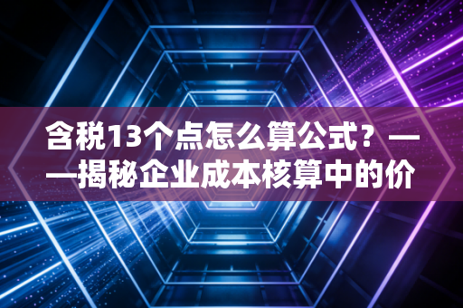 含税13个点怎么算公式？——揭秘企业成本核算中的价税分离逻辑与实战避坑指南