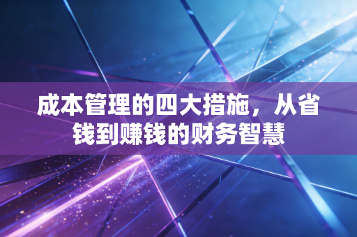 成本管理的四大措施，从省钱到赚钱的财务智慧