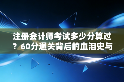注册会计师考试多少分算过？60分通关背后的血泪史与通关真相