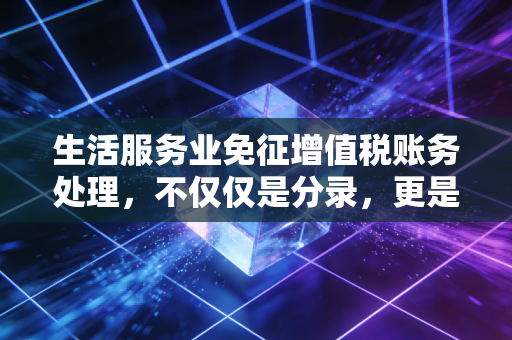 生活服务业免征增值税账务处理，不仅仅是分录，更是企业的生存智慧