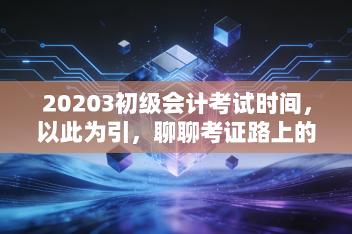 20203初级会计考试时间，以此为引，聊聊考证路上的那些坑与光