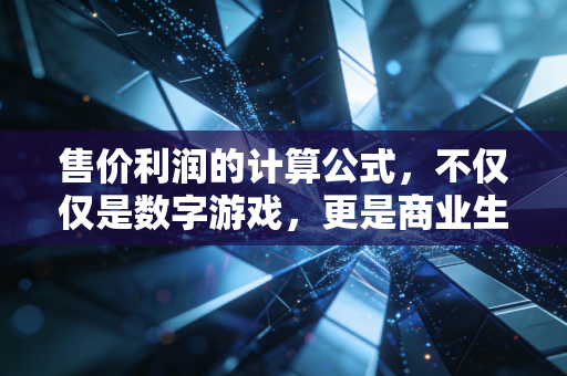 售价利润的计算公式，不仅仅是数字游戏，更是商业生存的底层逻辑
