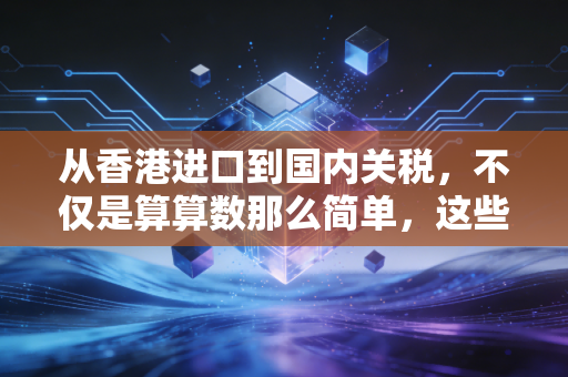 从香港进口到国内关税，不仅是算算数那么简单，这些坑我都替你踩过了
