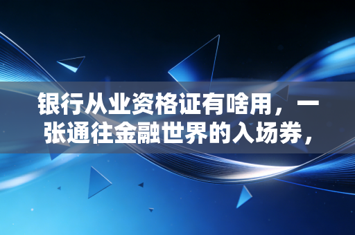 银行从业资格证有啥用，一张通往金融世界的入场券，还是仅仅是张废纸？