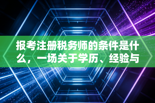 报考注册税务师的条件是什么，一场关于学历、经验与职业抉择的深度对话